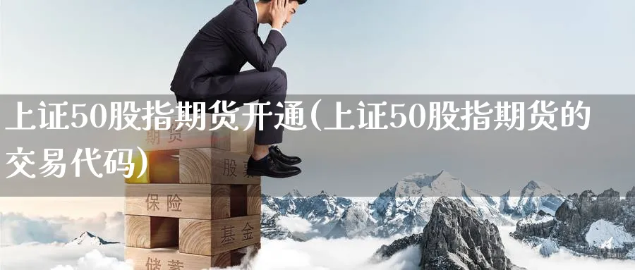 上证50股指期货开通(上证50股指期货的交易代码) (https://www.haizilaw.com/) 化工期货 第1张