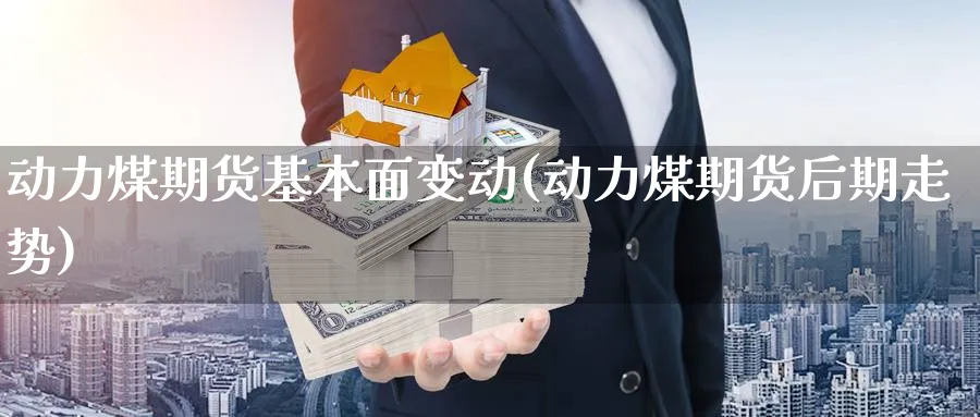 动力煤期货基本面变动(动力煤期货后期走势) (https://www.haizilaw.com/) 德指期货 第1张
