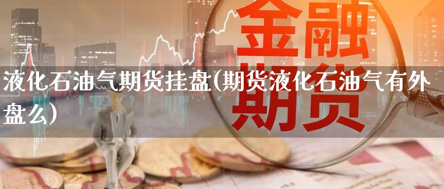 液化石油气期货挂盘(期货液化石油气有外盘么) 黄金期货直播间 第1张-金融直播室 液化石油气期货挂盘(期货液化石油气有外盘么) (https://www.haizilaw.com/) 黄金期货直播间 第1张