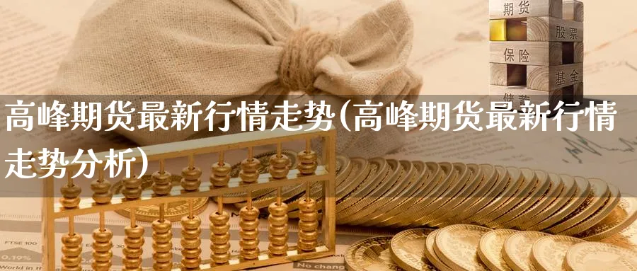 高峰期货最新行情走势(高峰期货最新行情走势分析) (https://www.haizilaw.com/) 道指期货 第1张