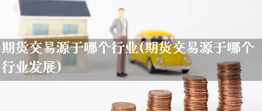 期货交易源于哪个行业(期货交易源于哪个行业发展) (https://www.haizilaw.com/) 恒指期货 第1张