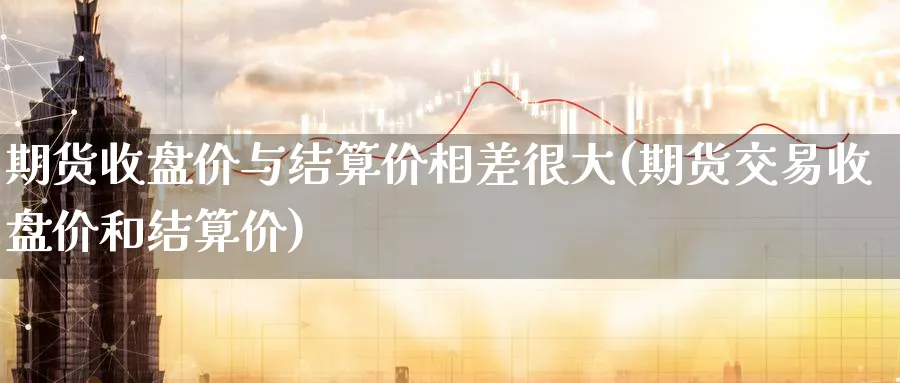 期货收盘价与结算价相差很大(期货交易收盘价和结算价) (https://www.haizilaw.com/) 黄金期货直播间 第1张