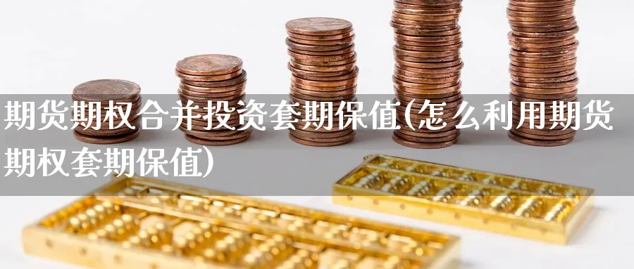 期货期权合并投资套期保值(怎么利用期货期权套期保值) 期货百科 第1张-金融直播室 期货期权合并投资套期保值(怎么利用期货期权套期保值) (https://www.haizilaw.com/) 期货百科 第1张