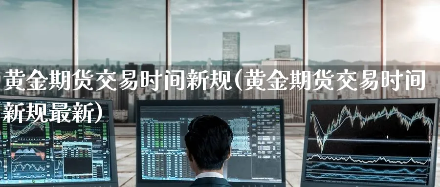 黄金期货交易时间新规(黄金期货交易时间新规最新) (https://www.haizilaw.com/) 纳指期货 第1张