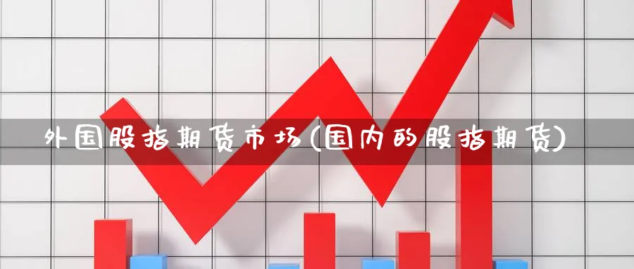 外国股指期货市场(国内的股指期货) (https://www.haizilaw.com/) 恒指期货 第1张