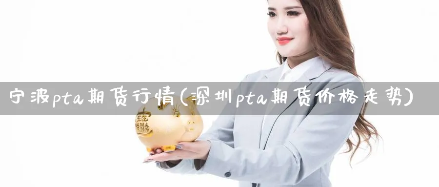 宁波pta期货行情(深圳pta期货价格走势) (https://www.haizilaw.com/) 期货百科 第1张