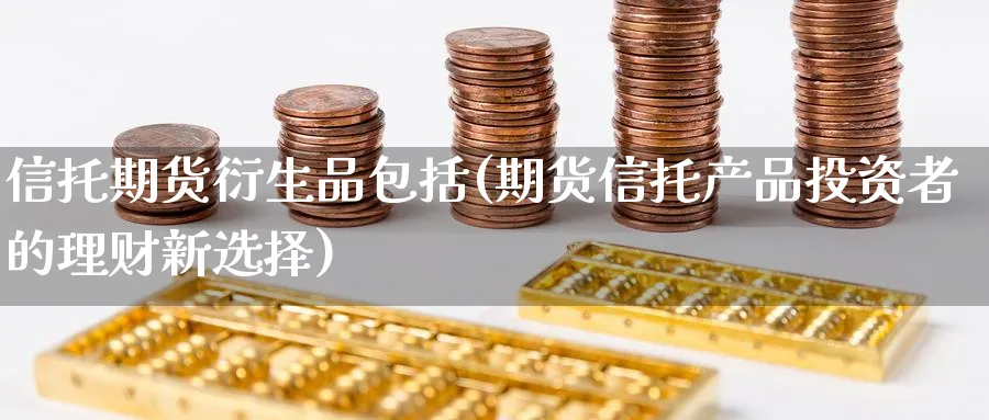 信托期货衍生品包括(期货信托产品投资者的理财新选择) 黄金期货直播间 第1张-金融直播室 信托期货衍生品包括(期货信托产品投资者的理财新选择) (https://www.haizilaw.com/) 黄金期货直播间 第1张