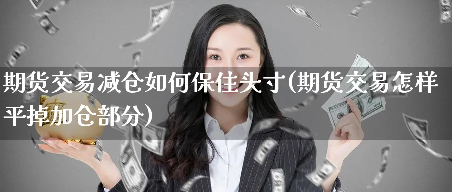 期货交易减仓如何保住头寸(期货交易怎样平掉加仓部分) (https://www.haizilaw.com/) 原油期货直播间 第1张