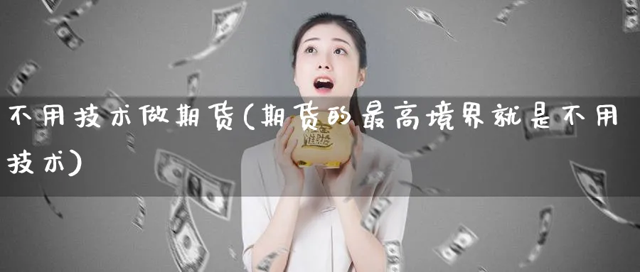 不用技术做期货(期货的最高境界就是不用技术) (https://www.haizilaw.com/) 国际期货 第1张