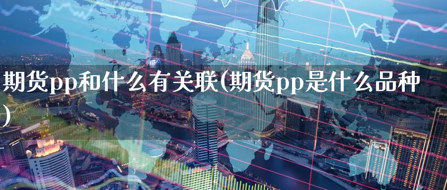 期货pp和什么有关联(期货pp是什么品种) (https://www.haizilaw.com/) 黄金期货直播间 第1张