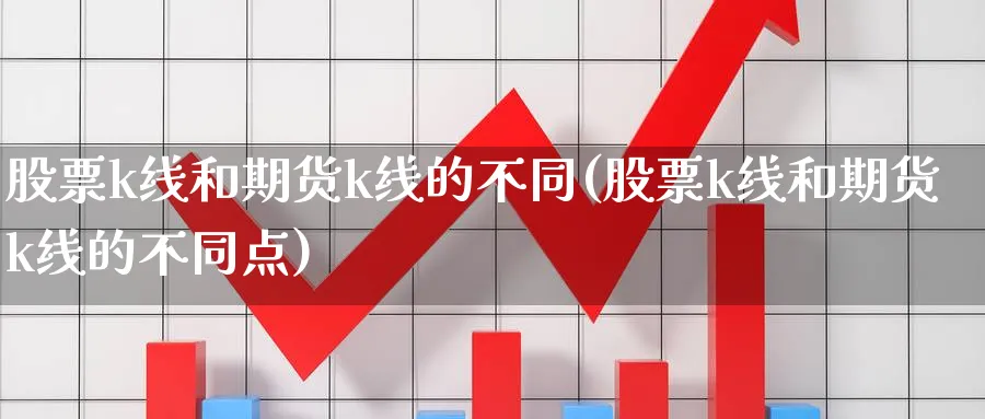 股票k线和期货k线的不同(股票k线和期货k线的不同点) 化工期货 第1张-金融直播室 股票k线和期货k线的不同(股票k线和期货k线的不同点) (https://www.haizilaw.com/) 化工期货 第1张
