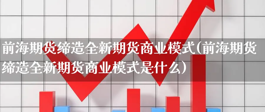 前海期货缔造全新期货商业模式(前海期货缔造全新期货商业模式是什么) (https://www.haizilaw.com/) 道指期货 第1张