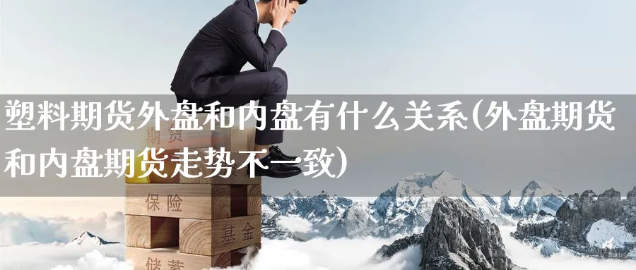 塑料期货外盘和内盘有什么关系(外盘期货和内盘期货走势不一致) (https://www.haizilaw.com/) 德指期货 第1张