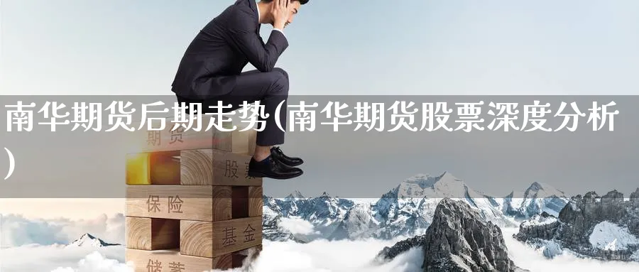 南华期货后期走势(南华期货股票深度分析) (https://www.haizilaw.com/) 期货百科 第1张
