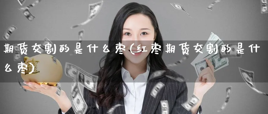 期货交割的是什么枣(红枣期货交割的是什么枣) 原油期货直播间 第1张-金融直播室 期货交割的是什么枣(红枣期货交割的是什么枣) (https://www.haizilaw.com/) 原油期货直播间 第1张