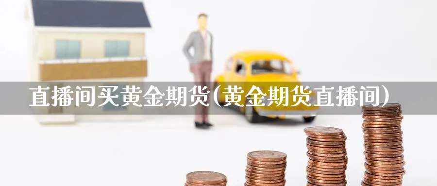 直播间买黄金期货(黄金期货直播间) 化工期货 第1张-金融直播室 直播间买黄金期货(黄金期货直播间) (https://www.haizilaw.com/) 化工期货 第1张