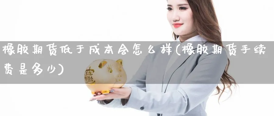 橡胶期货低于成本会怎么样(橡胶期货手续费是多少) 德指期货 第1张-金融直播室 橡胶期货低于成本会怎么样(橡胶期货手续费是多少) (https://www.haizilaw.com/) 德指期货 第1张