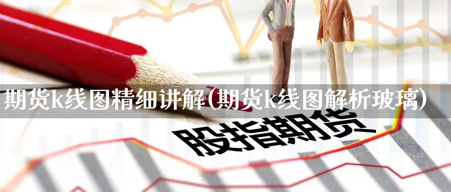 期货k线图精细讲解(期货k线图解析玻璃) 化工期货 第1张-金融直播室 期货k线图精细讲解(期货k线图解析玻璃) (https://www.haizilaw.com/) 化工期货 第1张