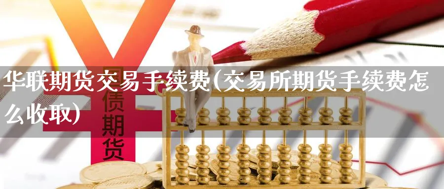 华联期货交易手续费(交易所期货手续费怎么收取) (https://www.haizilaw.com/) 期货百科 第1张