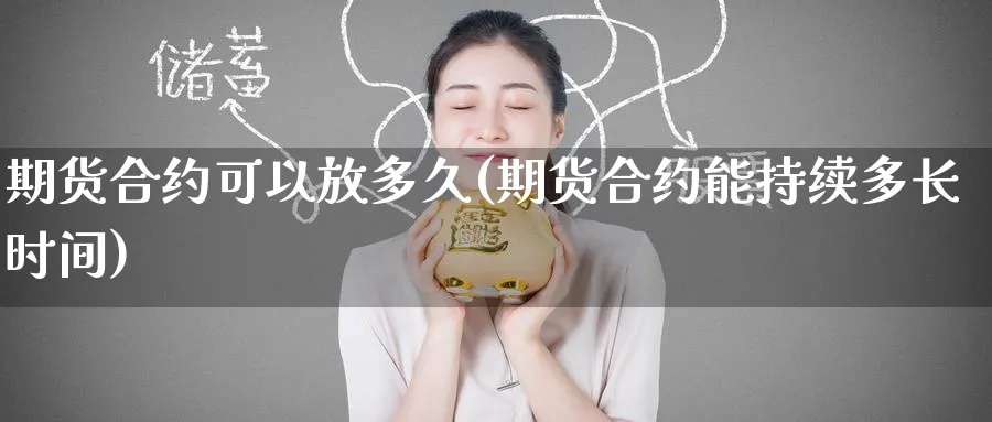 期货合约可以放多久(期货合约能持续多长时间) 纳指期货 第1张-金融直播室 期货合约可以放多久(期货合约能持续多长时间) (https://www.haizilaw.com/) 纳指期货 第1张
