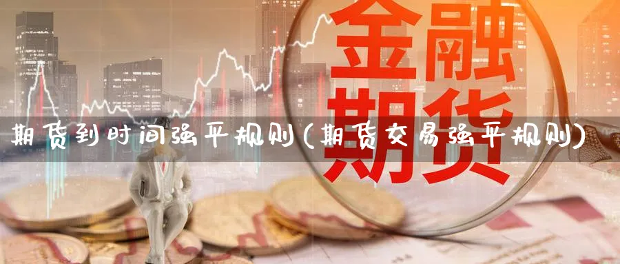 期货到时间强平规则(期货交易强平规则) (https://www.haizilaw.com/) 德指期货 第1张
