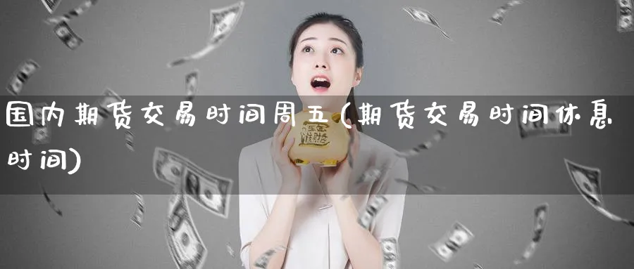 国内期货交易时间周五(期货交易时间休息时间) (https://www.haizilaw.com/) 恒指期货 第1张