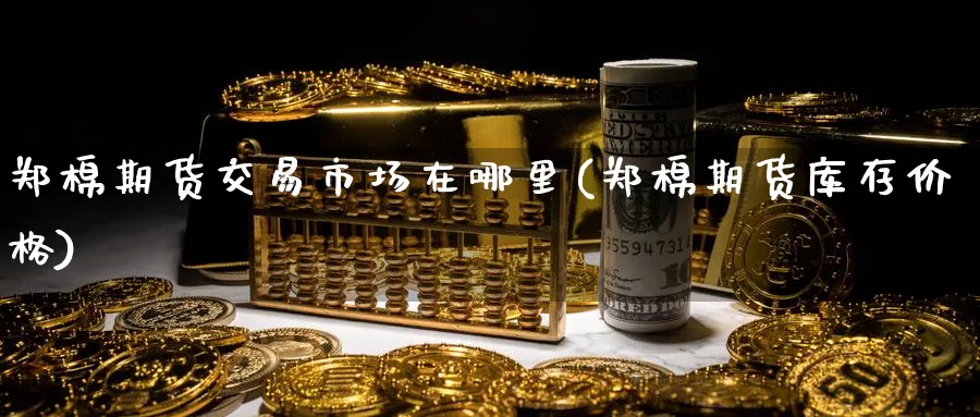 郑棉期货交易市场在哪里(郑棉期货库存价格) 国际期货 第1张-金融直播室 郑棉期货交易市场在哪里(郑棉期货库存价格) (https://www.haizilaw.com/) 国际期货 第1张