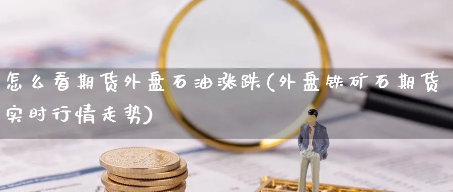 怎么看期货外盘石油涨跌(外盘铁矿石期货实时行情走势) (https://www.haizilaw.com/) 期货百科 第1张