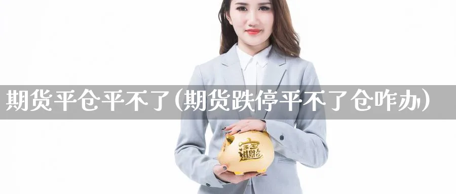 期货平仓平不了(期货跌停平不了仓咋办) (https://www.haizilaw.com/) 黄金期货直播间 第1张