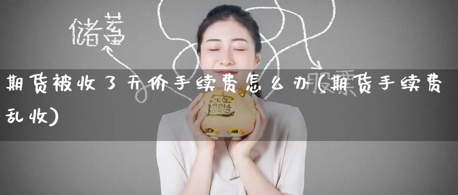 期货被收了天价手续费怎么办(期货手续费乱收) (https://www.haizilaw.com/) 期货百科 第1张
