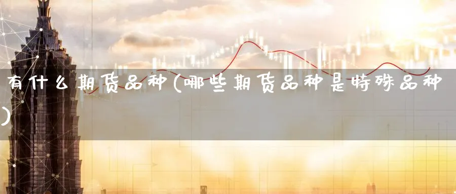 有什么期货品种(哪些期货品种是特殊品种) 国际期货 第1张-金融直播室 有什么期货品种(哪些期货品种是特殊品种) (https://www.haizilaw.com/) 国际期货 第1张