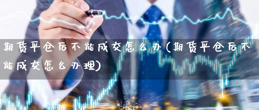 期货平仓后不能成交怎么办(期货平仓后不能成交怎么办理) (https://www.haizilaw.com/) 化工期货 第1张