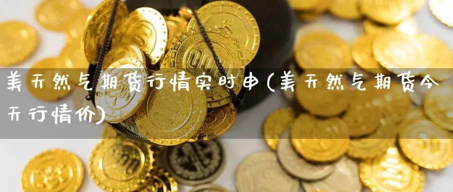 美天然气期货行情实时申(美天然气期货今天行情价) 恒指期货 第1张-金融直播室 美天然气期货行情实时申(美天然气期货今天行情价) (https://www.haizilaw.com/) 恒指期货 第1张