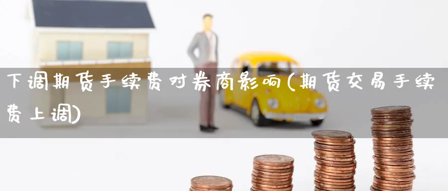 下调期货手续费对券商影响(期货交易手续费上调) (https://www.haizilaw.com/) 道指期货 第1张