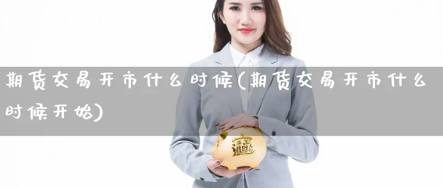 期货交易开市什么时候(期货交易开市什么时候开始) 黄金期货直播间 第1张-金融直播室 期货交易开市什么时候(期货交易开市什么时候开始) (https://www.haizilaw.com/) 黄金期货直播间 第1张