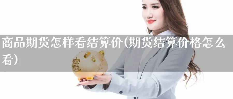 商品期货怎样看结算价(期货结算价格怎么看) 化工期货 第1张-金融直播室 商品期货怎样看结算价(期货结算价格怎么看) (https://www.haizilaw.com/) 化工期货 第1张