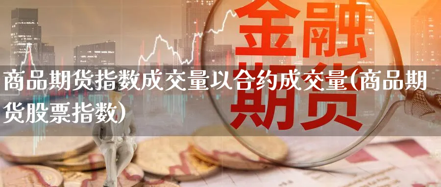 商品期货指数成交量以合约成交量(商品期货股票指数) (https://www.haizilaw.com/) 期货百科 第1张