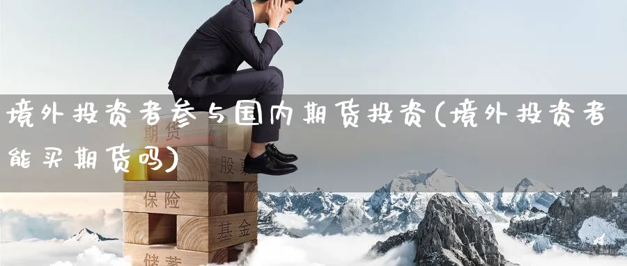 境外投资者参与国内期货投资(境外投资者能买期货吗) (https://www.haizilaw.com/) 原油期货直播间 第1张