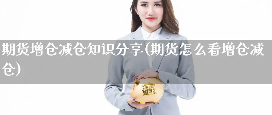 期货增仓减仓知识分享(期货怎么看增仓减仓) (https://www.haizilaw.com/) 农产品期货 第1张