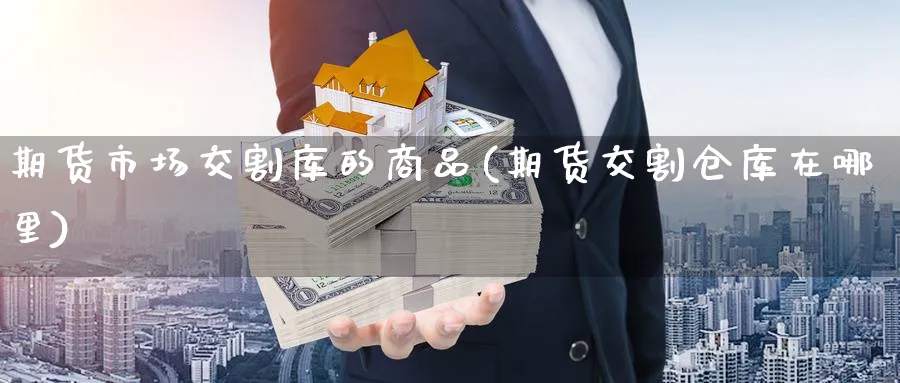 期货市场交割库的商品(期货交割仓库在哪里) 化工期货 第1张-金融直播室 期货市场交割库的商品(期货交割仓库在哪里) (https://www.haizilaw.com/) 化工期货 第1张