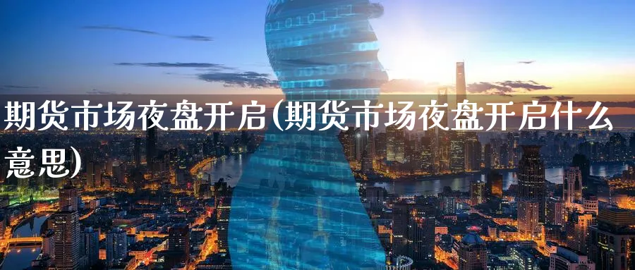 期货市场夜盘开启(期货市场夜盘开启什么意思) (https://www.haizilaw.com/) 原油期货直播间 第1张