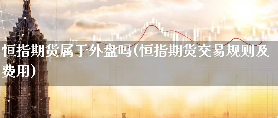 恒指期货属于外盘吗(恒指期货交易规则及费用) 原油期货直播间 第1张-金融直播室 恒指期货属于外盘吗(恒指期货交易规则及费用) (https://www.haizilaw.com/) 原油期货直播间 第1张