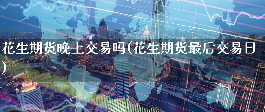 花生期货晚上交易吗(花生期货最后交易日) (https://www.haizilaw.com/) 农产品期货 第1张