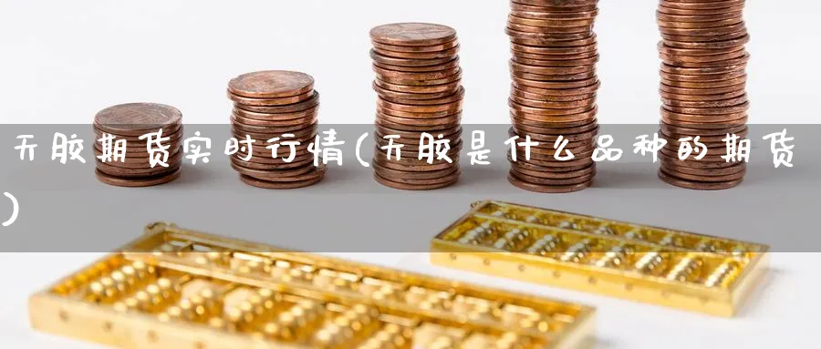 天胶期货实时行情(天胶是什么品种的期货) 农产品期货 第1张-金融直播室 天胶期货实时行情(天胶是什么品种的期货) (https://www.haizilaw.com/) 农产品期货 第1张