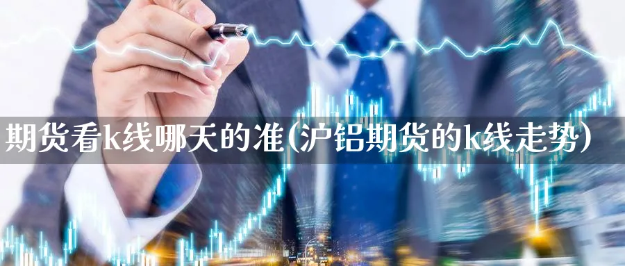 期货看k线哪天的准(沪铝期货的k线走势) 道指期货 第1张-金融直播室 期货看k线哪天的准(沪铝期货的k线走势) (https://www.haizilaw.com/) 道指期货 第1张