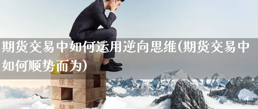 期货交易中如何运用逆向思维(期货交易中如何顺势而为) 道指期货 第1张-金融直播室 期货交易中如何运用逆向思维(期货交易中如何顺势而为) (https://www.haizilaw.com/) 道指期货 第1张