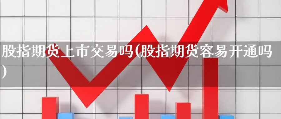 股指期货上市交易吗(股指期货容易开通吗) 农产品期货 第1张-金融直播室 股指期货上市交易吗(股指期货容易开通吗) (https://www.haizilaw.com/) 农产品期货 第1张