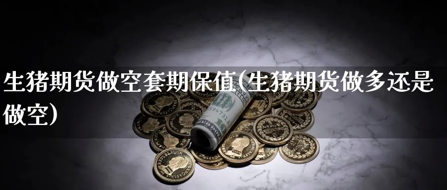 生猪期货做空套期保值(生猪期货做多还是做空) 黄金期货直播间 第1张-金融直播室 生猪期货做空套期保值(生猪期货做多还是做空) (https://www.haizilaw.com/) 黄金期货直播间 第1张