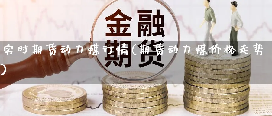 实时期货动力煤行情(期货动力煤价格走势) 纳指期货 第1张-金融直播室 实时期货动力煤行情(期货动力煤价格走势) (https://www.haizilaw.com/) 纳指期货 第1张