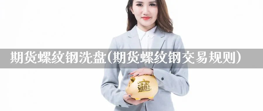 期货螺纹钢洗盘(期货螺纹钢交易规则) (https://www.haizilaw.com/) 期货百科 第1张